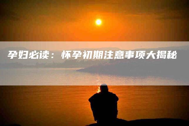 孕妇必读：怀孕初期注意事项大揭秘