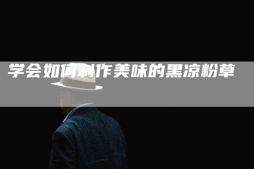 学会如何制作美味的黑凉粉草-家政服务网