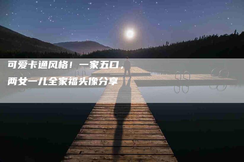 可爱卡通风格！一家五口，两女一儿全家福头像分享